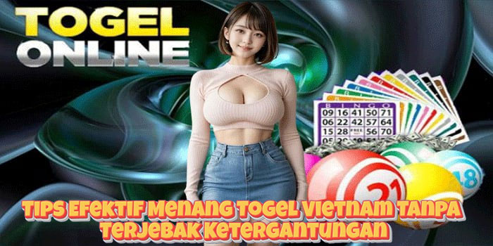 Tips Efektif Menang Togel Vietnam Tanpa Terjebak Ketergantungan